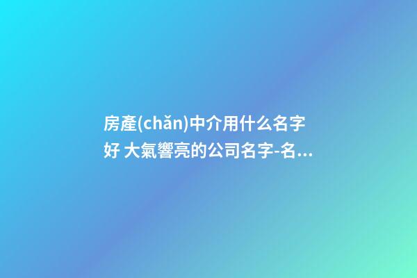 房產(chǎn)中介用什么名字好 大氣響亮的公司名字-名學網(wǎng)-第1張-公司起名-玄機派